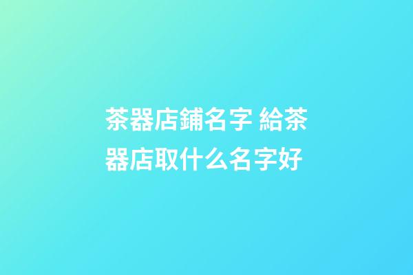 茶器店鋪名字 給茶器店取什么名字好-第1張-店鋪起名-玄機派